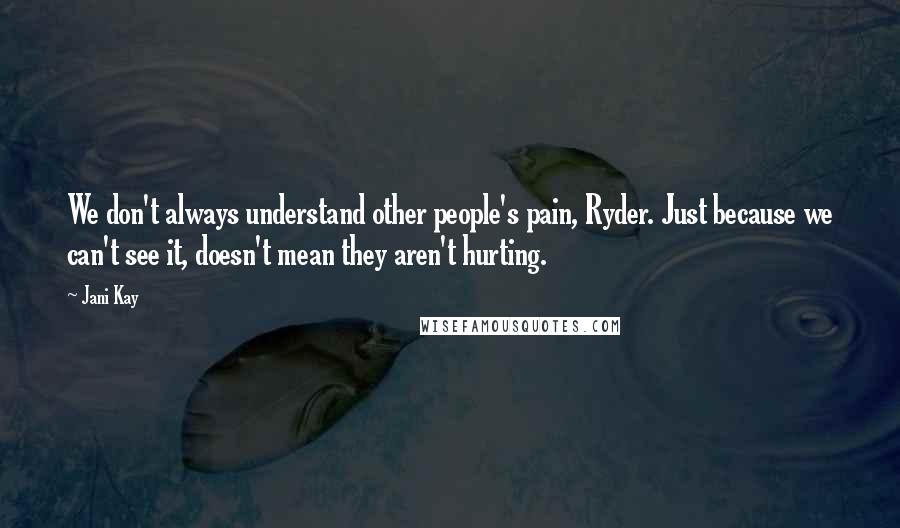 Jani Kay Quotes: We don't always understand other people's pain, Ryder. Just because we can't see it, doesn't mean they aren't hurting.