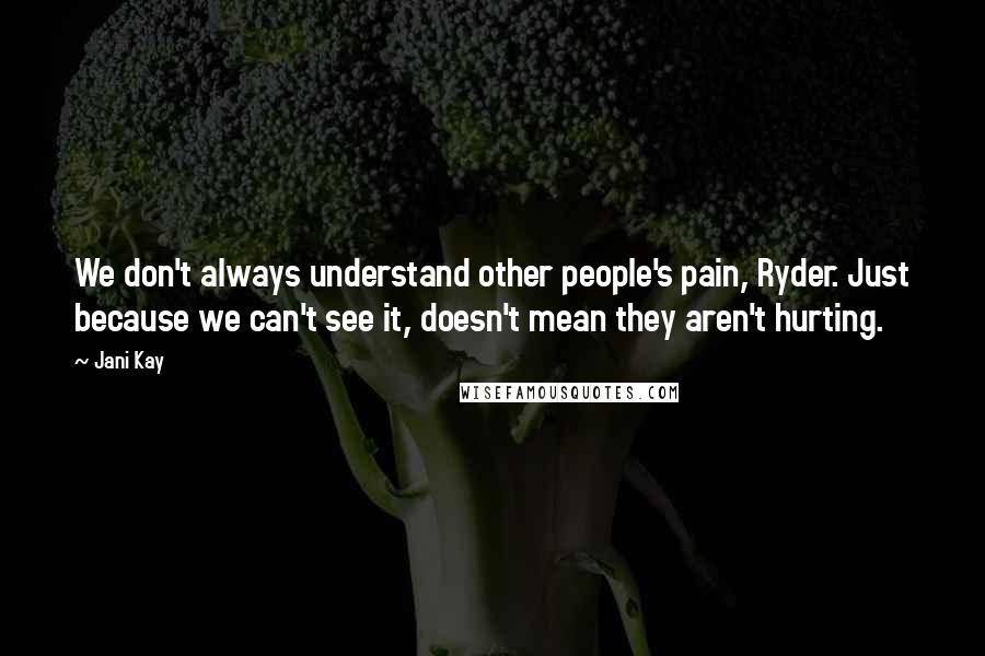 Jani Kay Quotes: We don't always understand other people's pain, Ryder. Just because we can't see it, doesn't mean they aren't hurting.