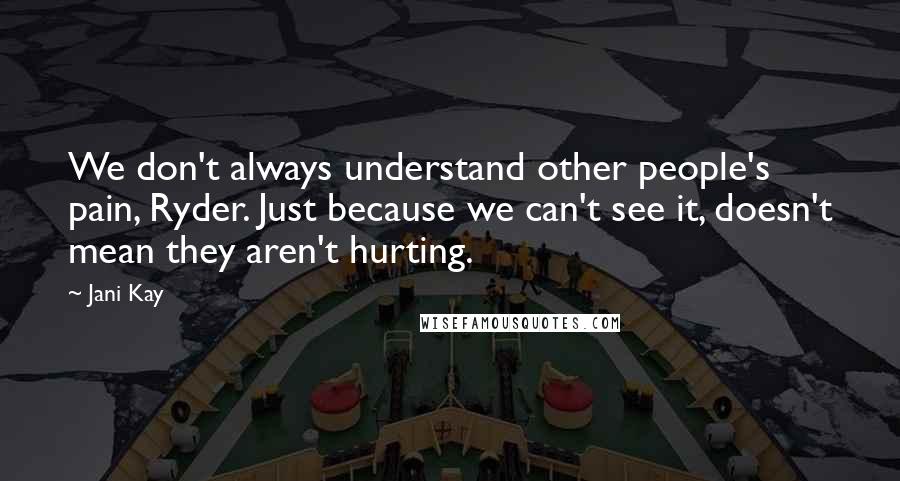 Jani Kay Quotes: We don't always understand other people's pain, Ryder. Just because we can't see it, doesn't mean they aren't hurting.