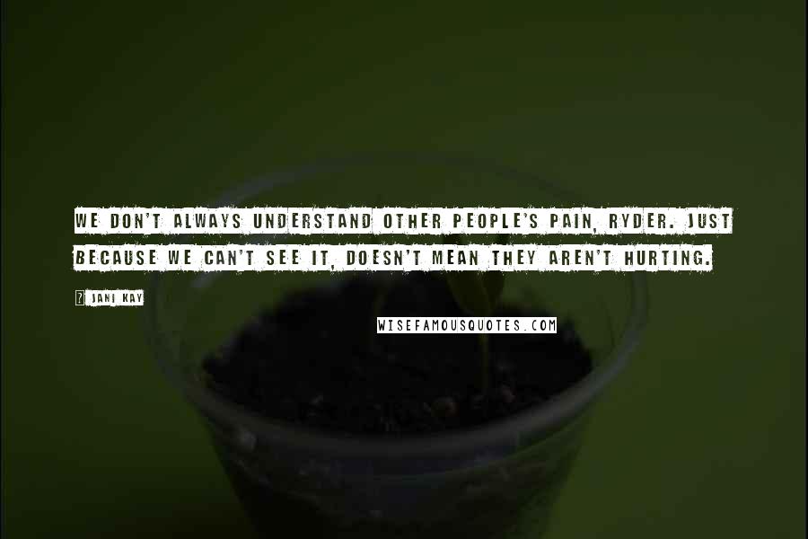 Jani Kay Quotes: We don't always understand other people's pain, Ryder. Just because we can't see it, doesn't mean they aren't hurting.