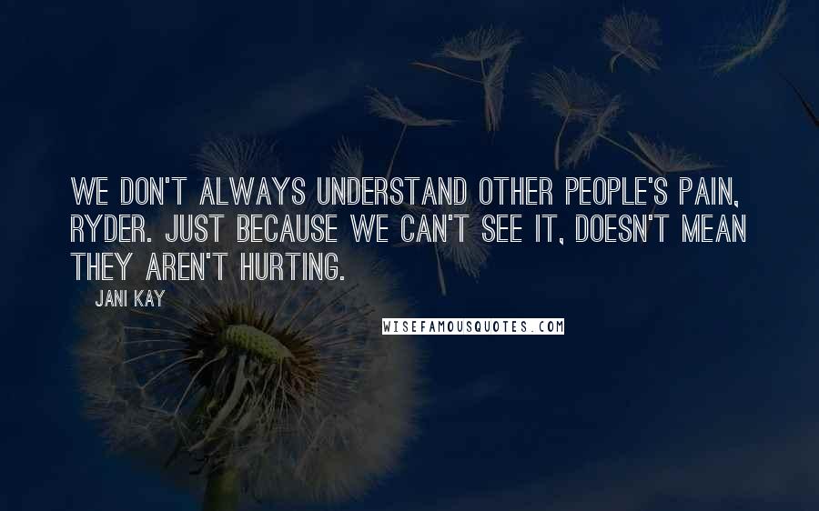 Jani Kay Quotes: We don't always understand other people's pain, Ryder. Just because we can't see it, doesn't mean they aren't hurting.