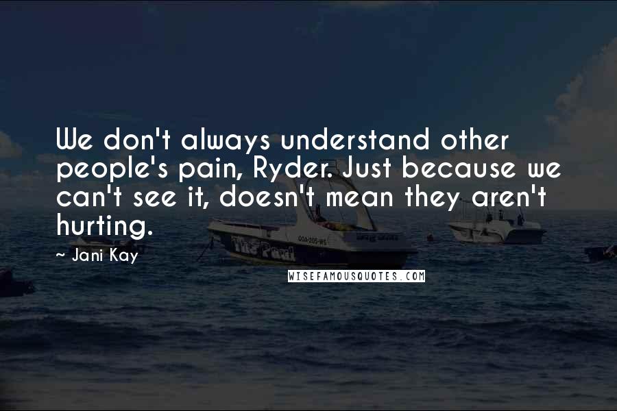 Jani Kay Quotes: We don't always understand other people's pain, Ryder. Just because we can't see it, doesn't mean they aren't hurting.