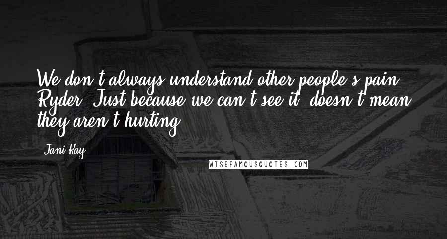 Jani Kay Quotes: We don't always understand other people's pain, Ryder. Just because we can't see it, doesn't mean they aren't hurting.