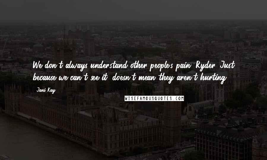 Jani Kay Quotes: We don't always understand other people's pain, Ryder. Just because we can't see it, doesn't mean they aren't hurting.