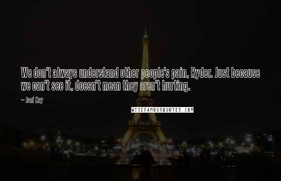 Jani Kay Quotes: We don't always understand other people's pain, Ryder. Just because we can't see it, doesn't mean they aren't hurting.