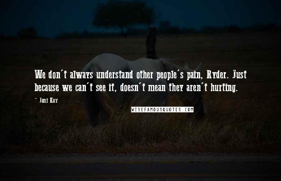 Jani Kay Quotes: We don't always understand other people's pain, Ryder. Just because we can't see it, doesn't mean they aren't hurting.