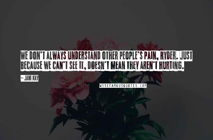 Jani Kay Quotes: We don't always understand other people's pain, Ryder. Just because we can't see it, doesn't mean they aren't hurting.