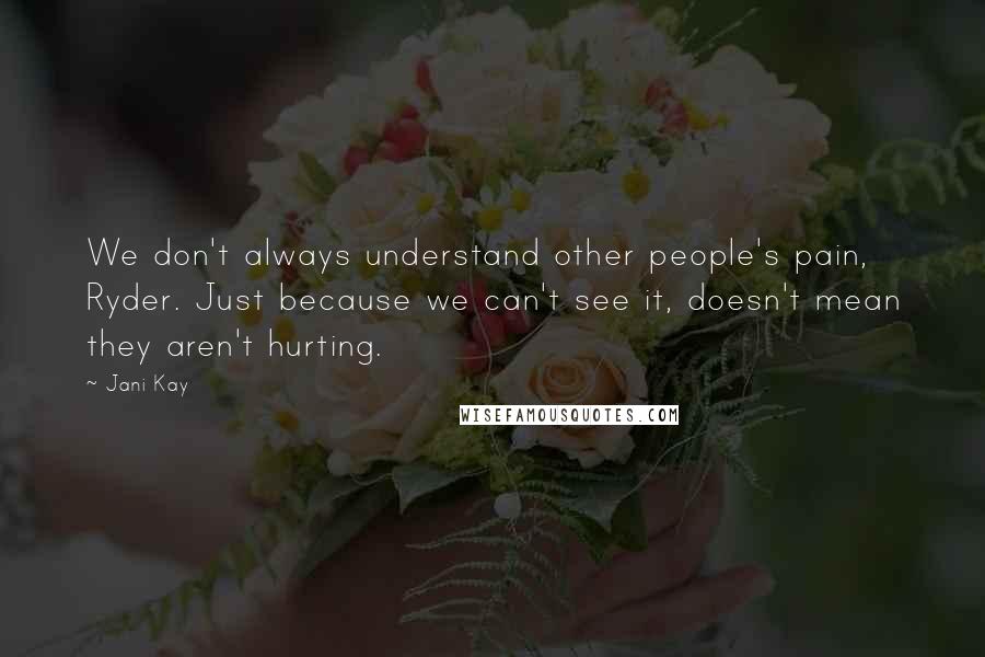 Jani Kay Quotes: We don't always understand other people's pain, Ryder. Just because we can't see it, doesn't mean they aren't hurting.