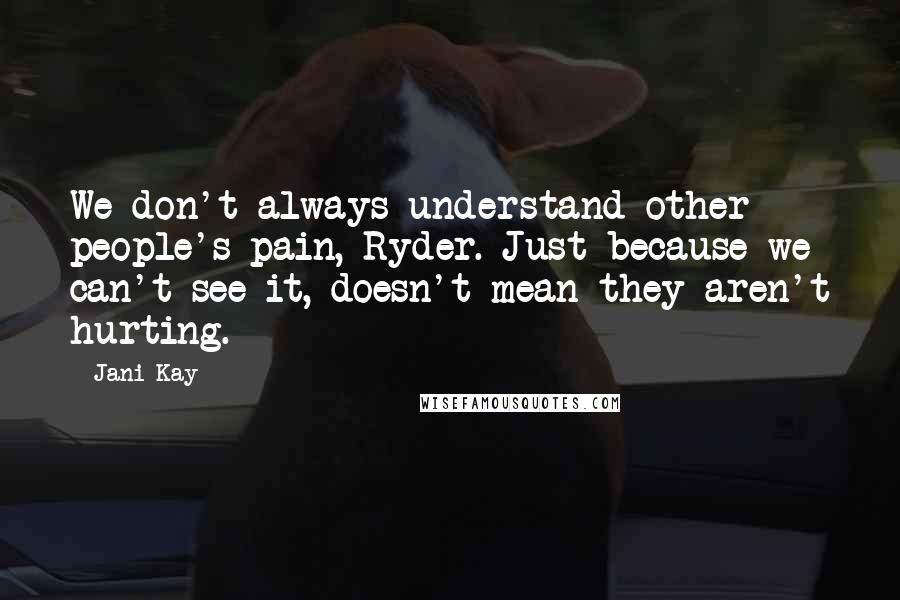 Jani Kay Quotes: We don't always understand other people's pain, Ryder. Just because we can't see it, doesn't mean they aren't hurting.