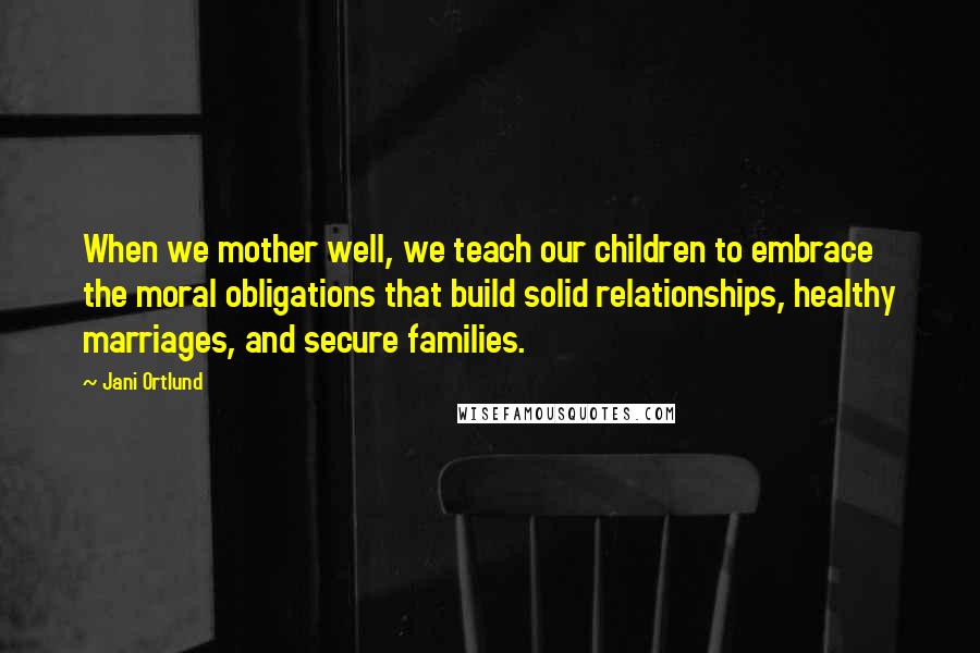 Jani Ortlund Quotes: When we mother well, we teach our children to embrace the moral obligations that build solid relationships, healthy marriages, and secure families.