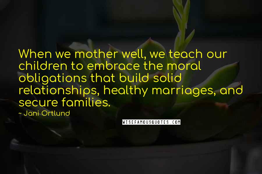 Jani Ortlund Quotes: When we mother well, we teach our children to embrace the moral obligations that build solid relationships, healthy marriages, and secure families.