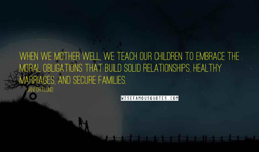 Jani Ortlund Quotes: When we mother well, we teach our children to embrace the moral obligations that build solid relationships, healthy marriages, and secure families.