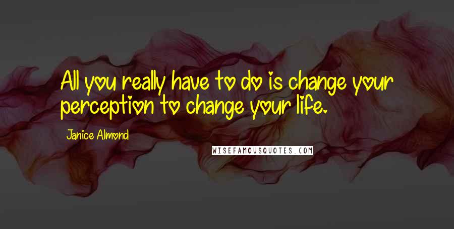 Janice Almond Quotes: All you really have to do is change your perception to change your life.