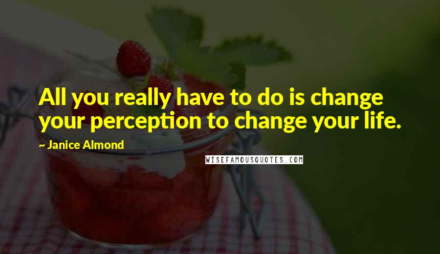 Janice Almond Quotes: All you really have to do is change your perception to change your life.