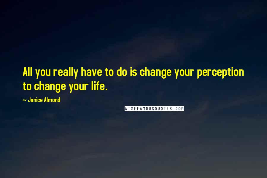 Janice Almond Quotes: All you really have to do is change your perception to change your life.