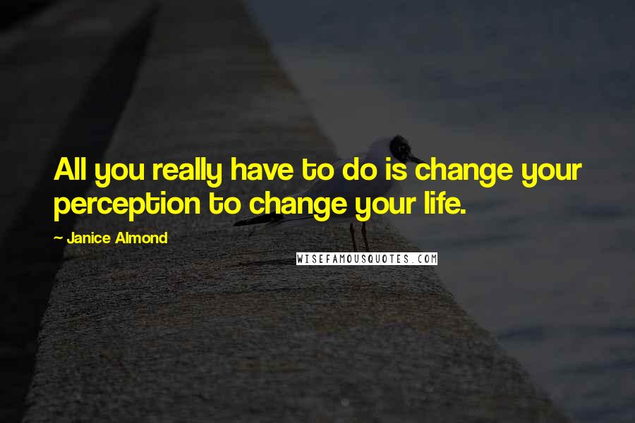 Janice Almond Quotes: All you really have to do is change your perception to change your life.