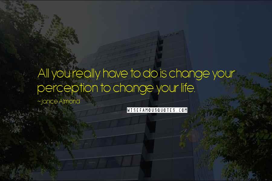 Janice Almond Quotes: All you really have to do is change your perception to change your life.