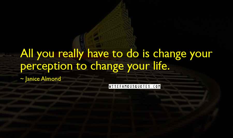 Janice Almond Quotes: All you really have to do is change your perception to change your life.