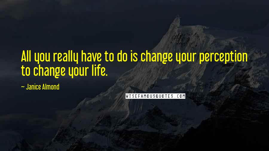 Janice Almond Quotes: All you really have to do is change your perception to change your life.