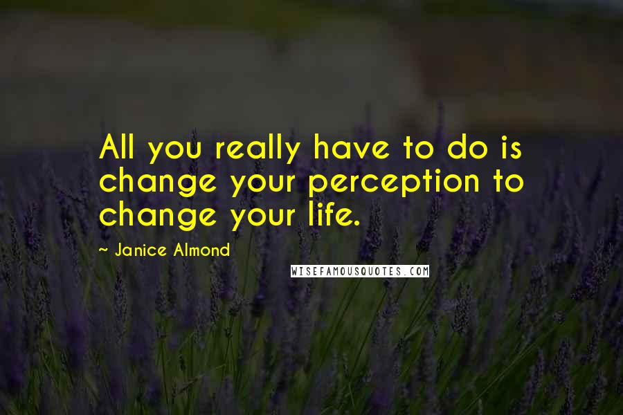 Janice Almond Quotes: All you really have to do is change your perception to change your life.