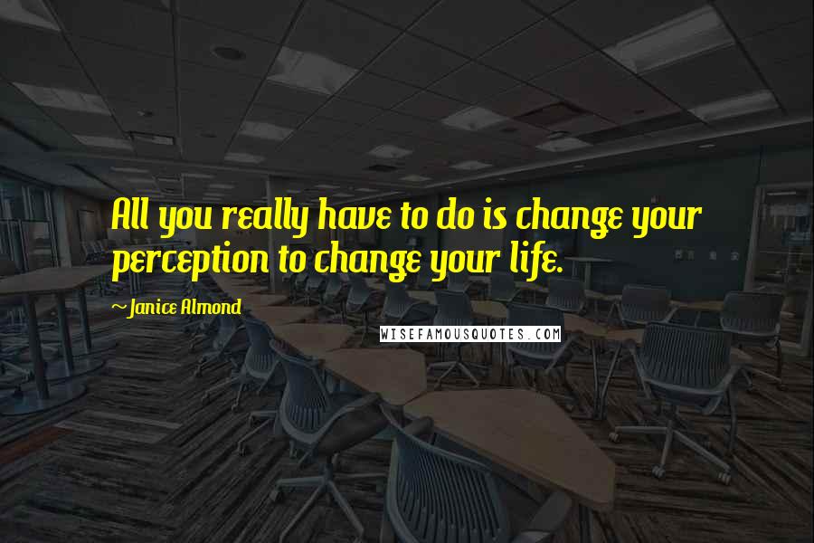 Janice Almond Quotes: All you really have to do is change your perception to change your life.