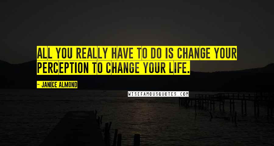 Janice Almond Quotes: All you really have to do is change your perception to change your life.