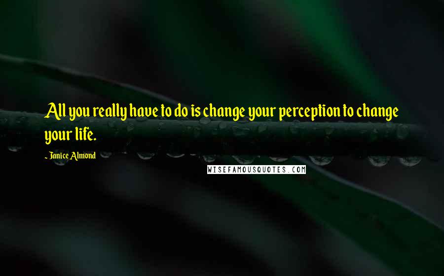 Janice Almond Quotes: All you really have to do is change your perception to change your life.