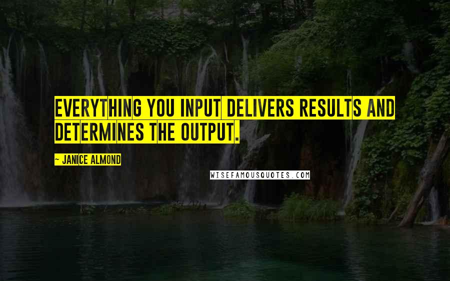 Janice Almond Quotes: Everything you input delivers results and determines the output.