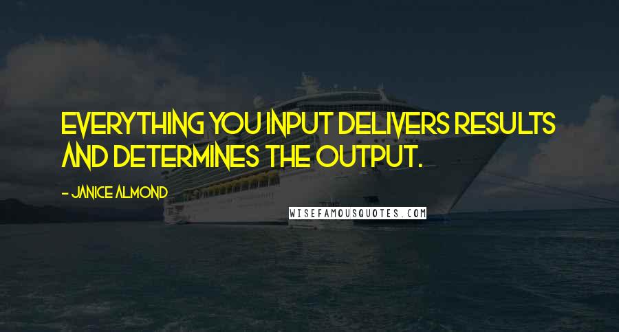 Janice Almond Quotes: Everything you input delivers results and determines the output.