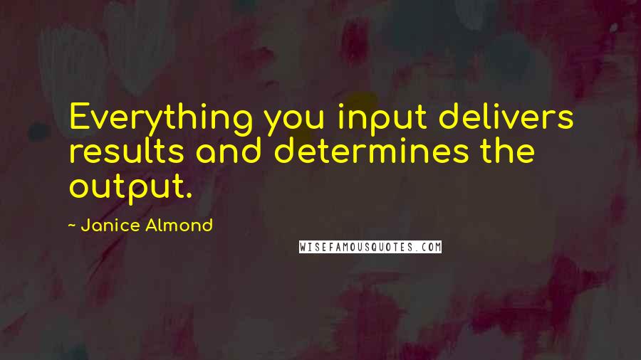 Janice Almond Quotes: Everything you input delivers results and determines the output.