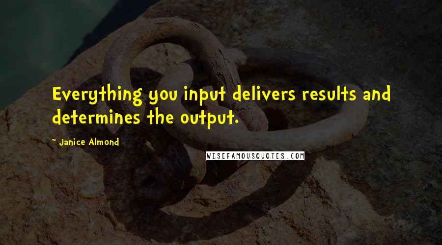 Janice Almond Quotes: Everything you input delivers results and determines the output.