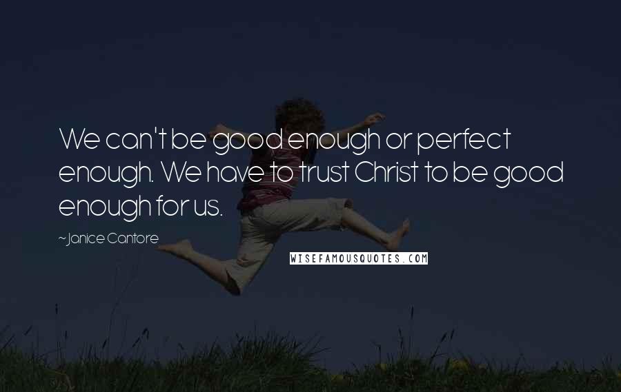 Janice Cantore Quotes: We can't be good enough or perfect enough. We have to trust Christ to be good enough for us.