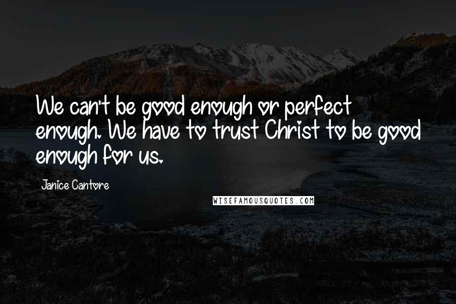 Janice Cantore Quotes: We can't be good enough or perfect enough. We have to trust Christ to be good enough for us.