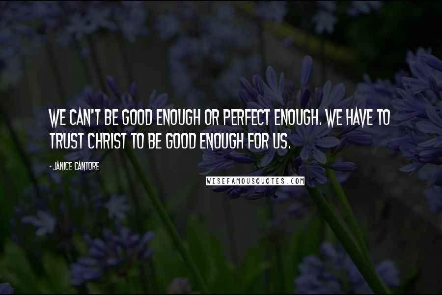 Janice Cantore Quotes: We can't be good enough or perfect enough. We have to trust Christ to be good enough for us.