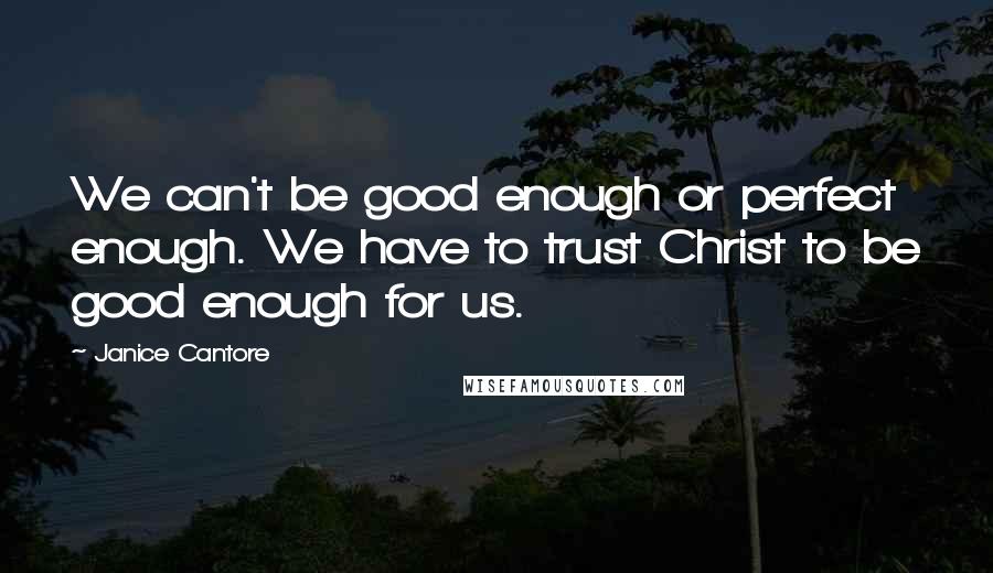 Janice Cantore Quotes: We can't be good enough or perfect enough. We have to trust Christ to be good enough for us.