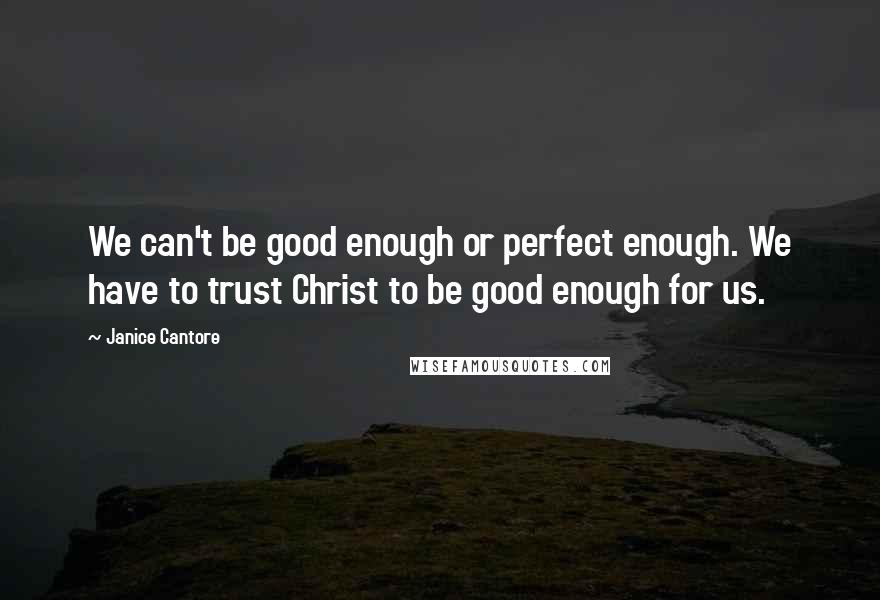 Janice Cantore Quotes: We can't be good enough or perfect enough. We have to trust Christ to be good enough for us.