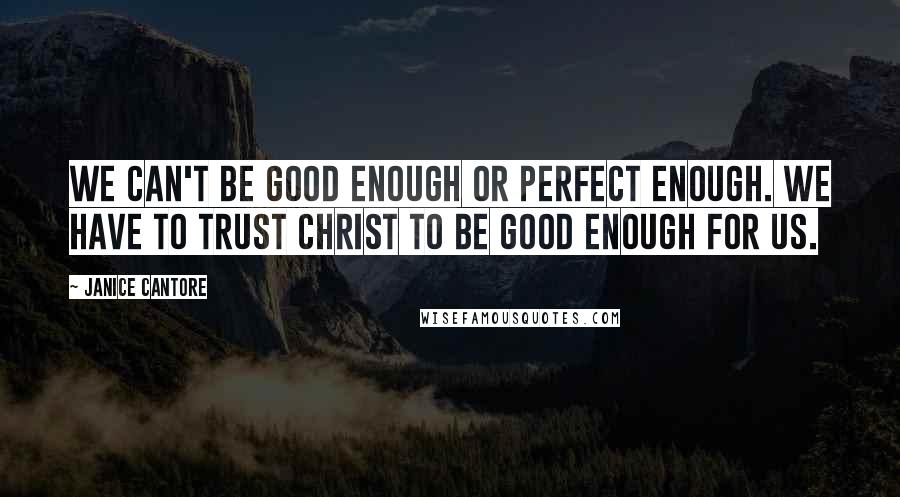 Janice Cantore Quotes: We can't be good enough or perfect enough. We have to trust Christ to be good enough for us.