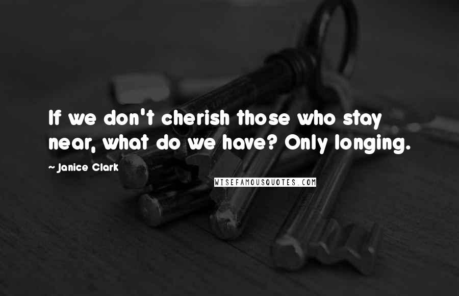 Janice Clark Quotes: If we don't cherish those who stay near, what do we have? Only longing.