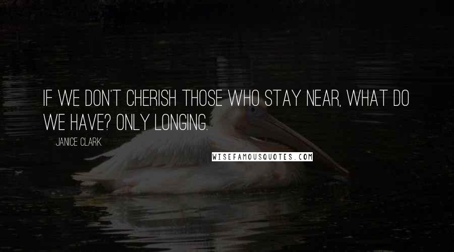 Janice Clark Quotes: If we don't cherish those who stay near, what do we have? Only longing.