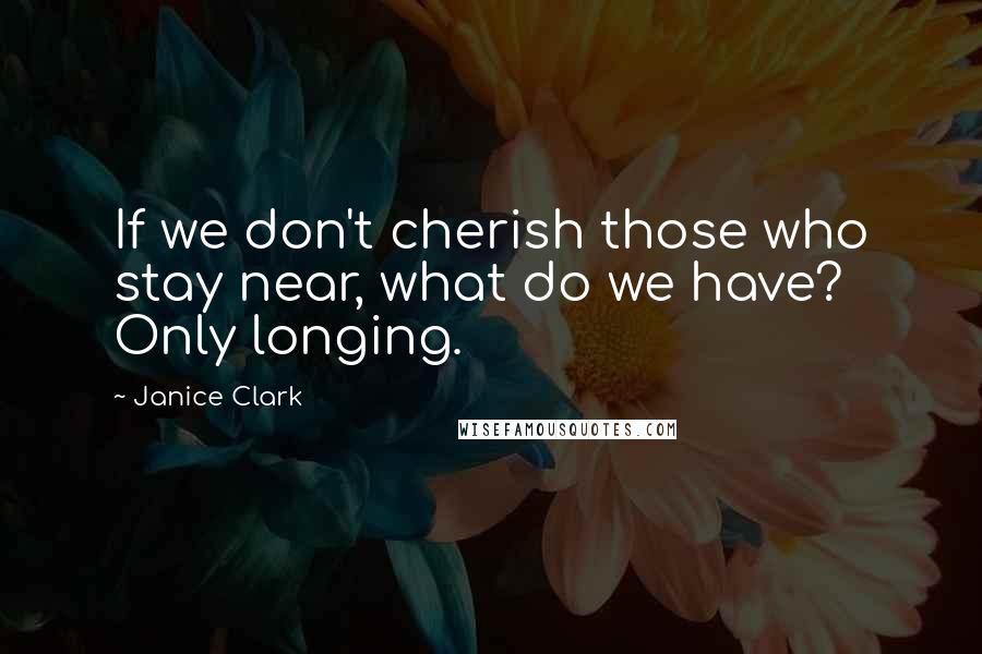 Janice Clark Quotes: If we don't cherish those who stay near, what do we have? Only longing.