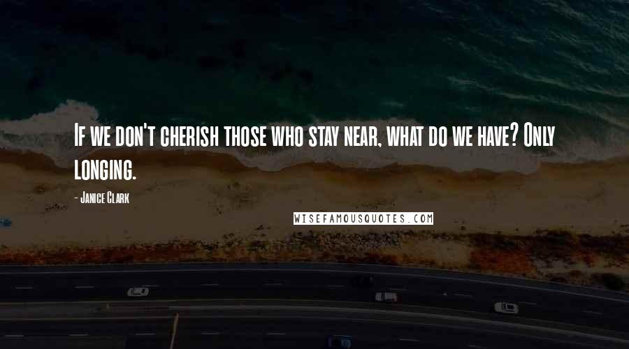 Janice Clark Quotes: If we don't cherish those who stay near, what do we have? Only longing.