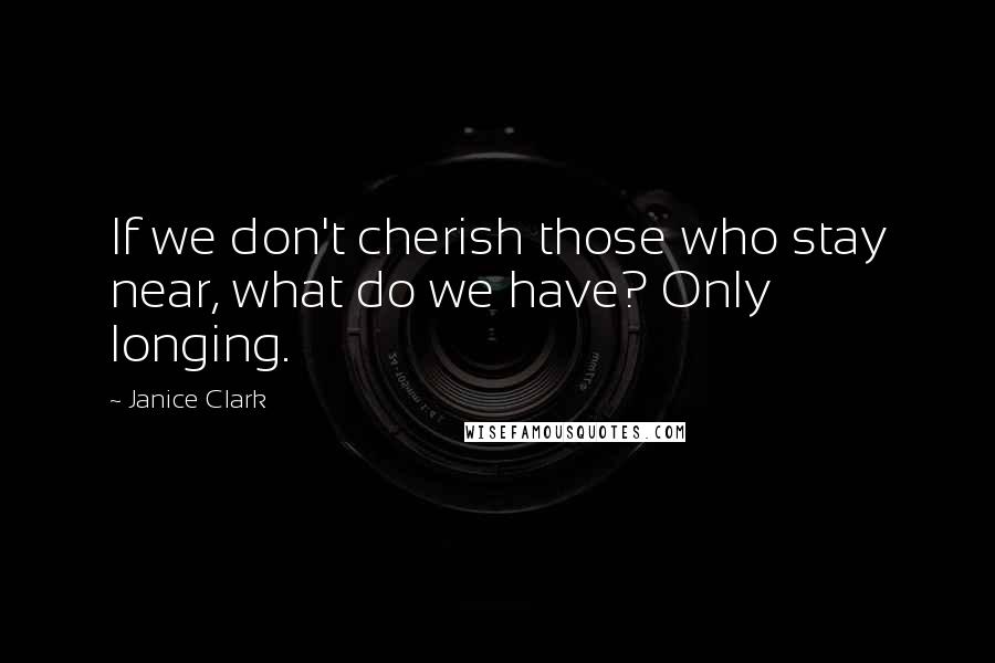 Janice Clark Quotes: If we don't cherish those who stay near, what do we have? Only longing.