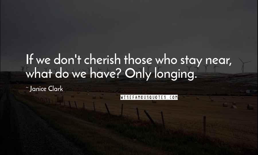 Janice Clark Quotes: If we don't cherish those who stay near, what do we have? Only longing.