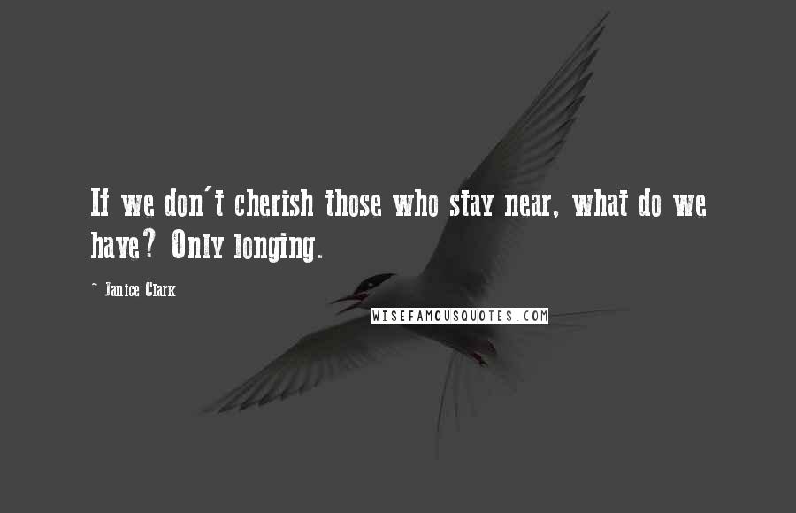 Janice Clark Quotes: If we don't cherish those who stay near, what do we have? Only longing.