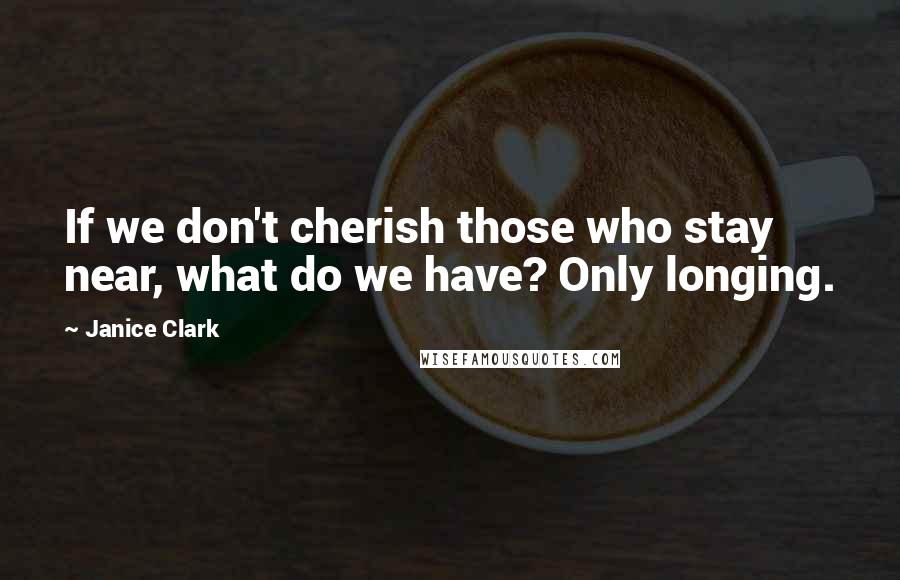 Janice Clark Quotes: If we don't cherish those who stay near, what do we have? Only longing.