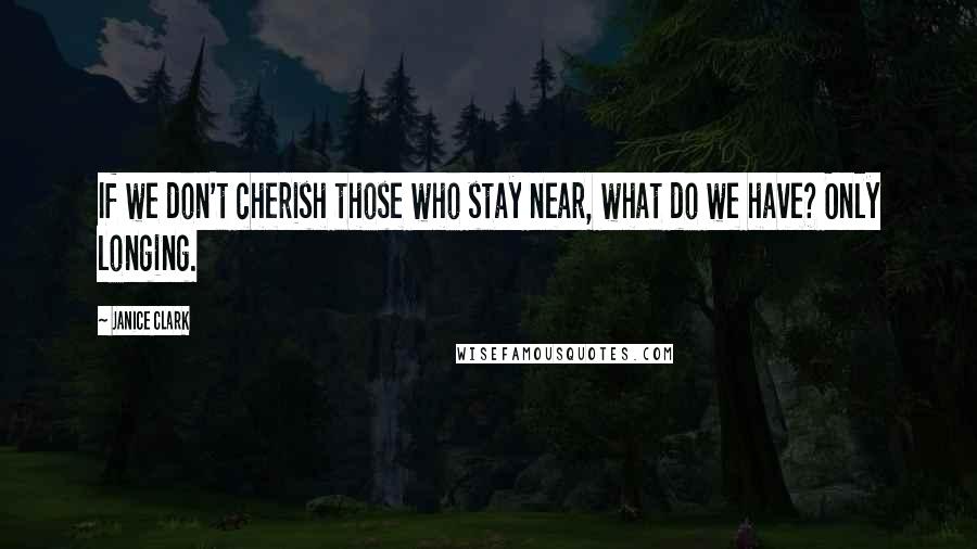 Janice Clark Quotes: If we don't cherish those who stay near, what do we have? Only longing.
