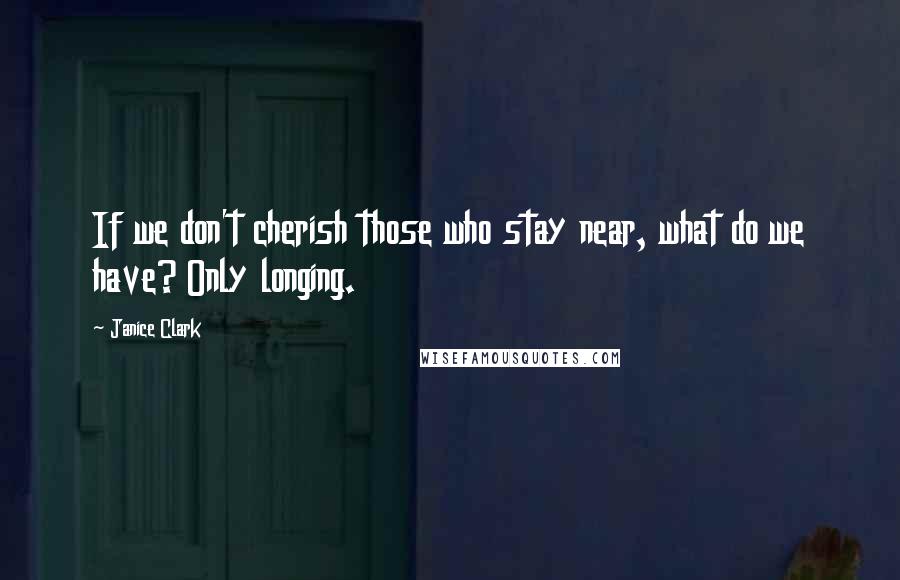 Janice Clark Quotes: If we don't cherish those who stay near, what do we have? Only longing.