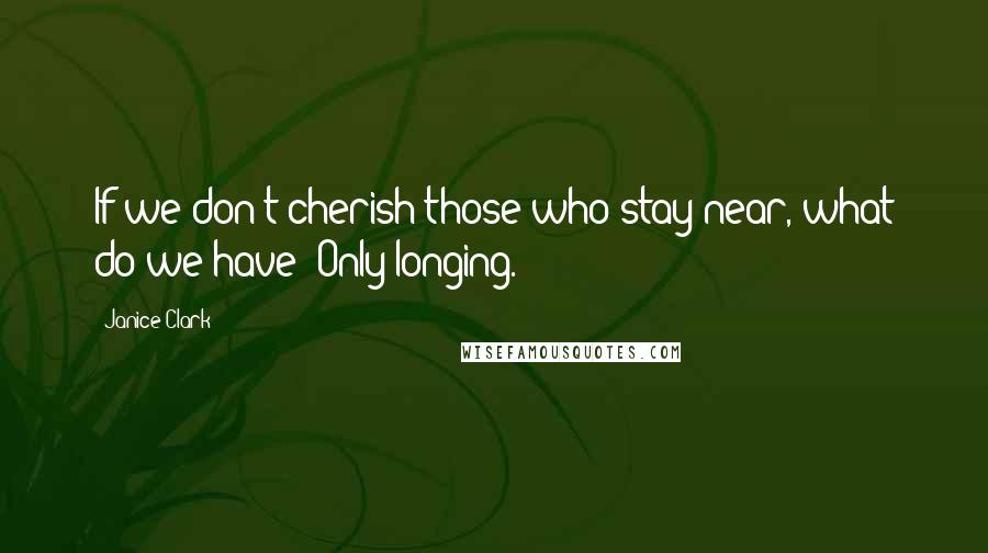 Janice Clark Quotes: If we don't cherish those who stay near, what do we have? Only longing.