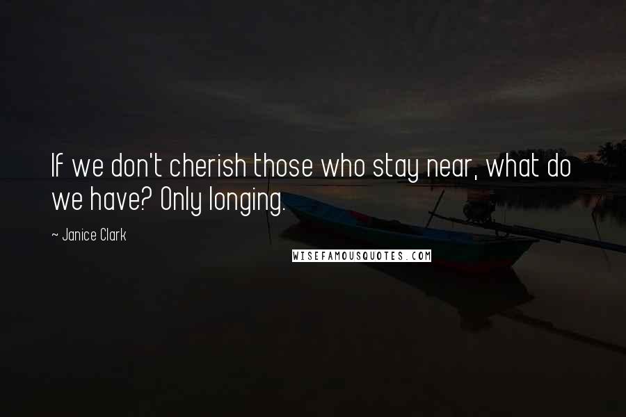 Janice Clark Quotes: If we don't cherish those who stay near, what do we have? Only longing.
