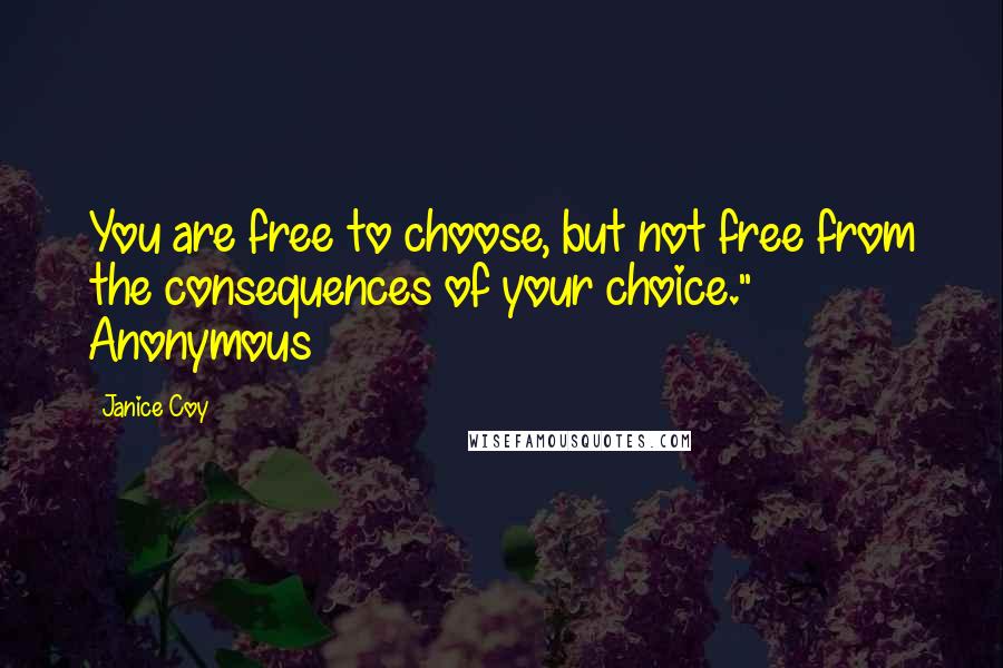 Janice Coy Quotes: You are free to choose, but not free from the consequences of your choice." Anonymous